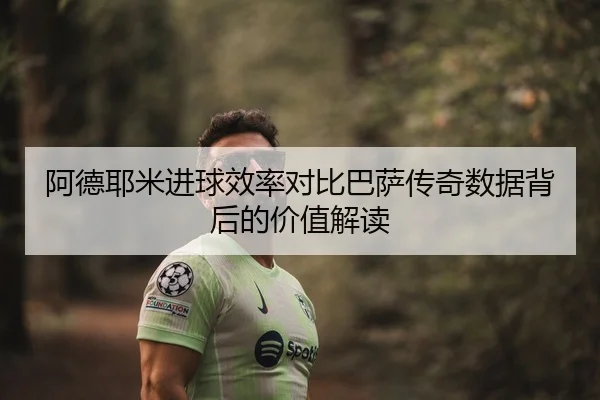 阿德耶米进球效率对比巴萨传奇数据背后的价值解读